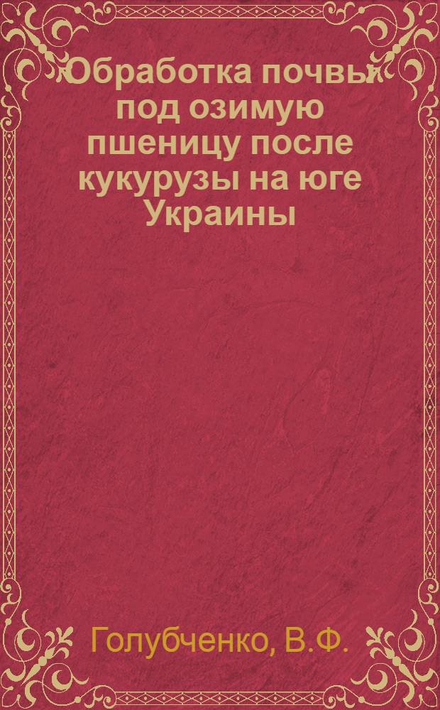 Обработка почвы под озимую пшеницу после кукурузы на юге Украины : Автореф. дис. на соискание учен. степени канд. с.-х. наук : (530)