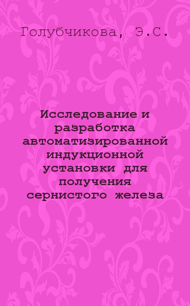 Исследование и разработка автоматизированной индукционной установки для получения сернистого железа : Автореф. дис. на соискание учен. степени канд. техн. наук : (198)