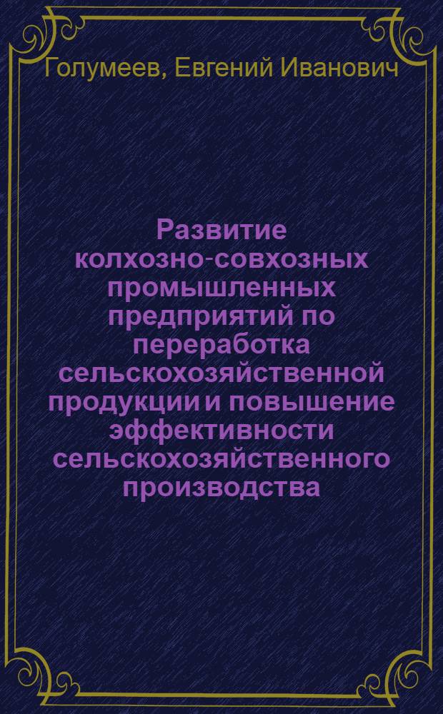 Развитие колхозно-совхозных промышленных предприятий по переработка сельскохозяйственной продукции и повышение эффективности сельскохозяйственного производства : Автореф. дис. на соиск. учен. степени канд. экон. наук : (08.00.05)