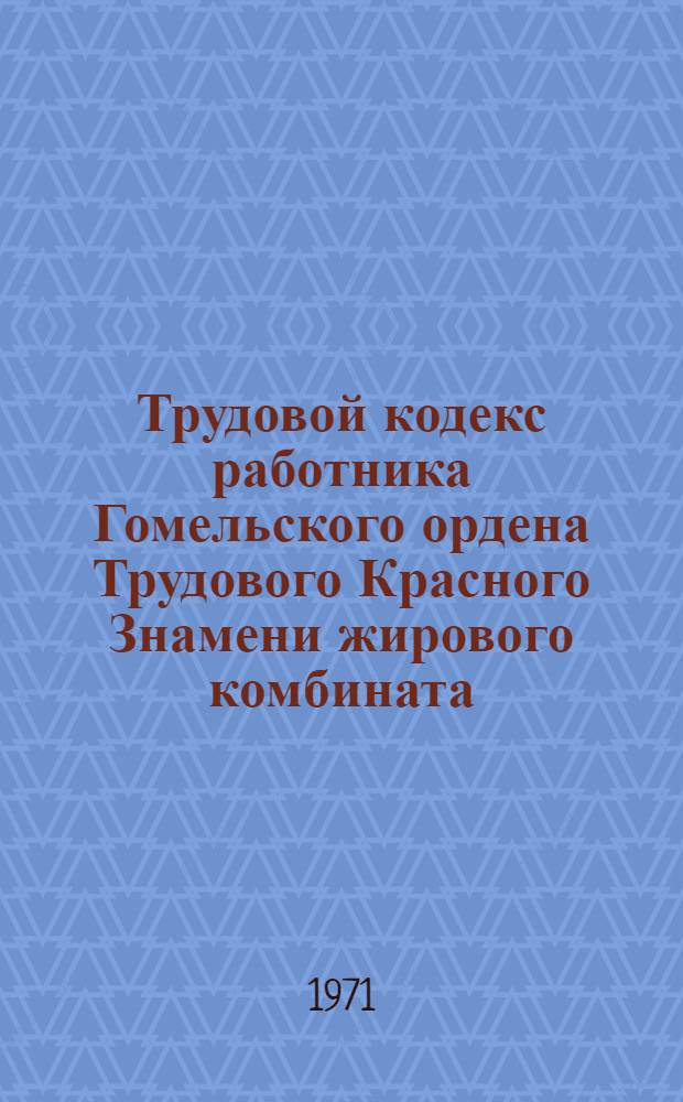 Трудовой кодекс работника Гомельского ордена Трудового Красного Знамени жирового комбината : Принят профсоюзной конф. рабочих, ИТР и служащих 28 янв. 1971 г