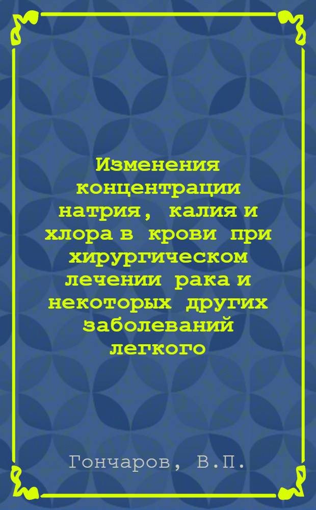 Изменения концентрации натрия, калия и хлора в крови при хирургическом лечении рака и некоторых других заболеваний легкого : Автореф. дис. на соискание учен. степени канд. мед. наук