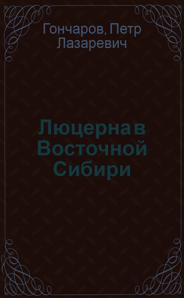 Люцерна в Восточной Сибири : (Возделывание, селекция и семеноводство) : Автореф. дис. на соискание учен. степени д-ра с.-х. наук : (534)