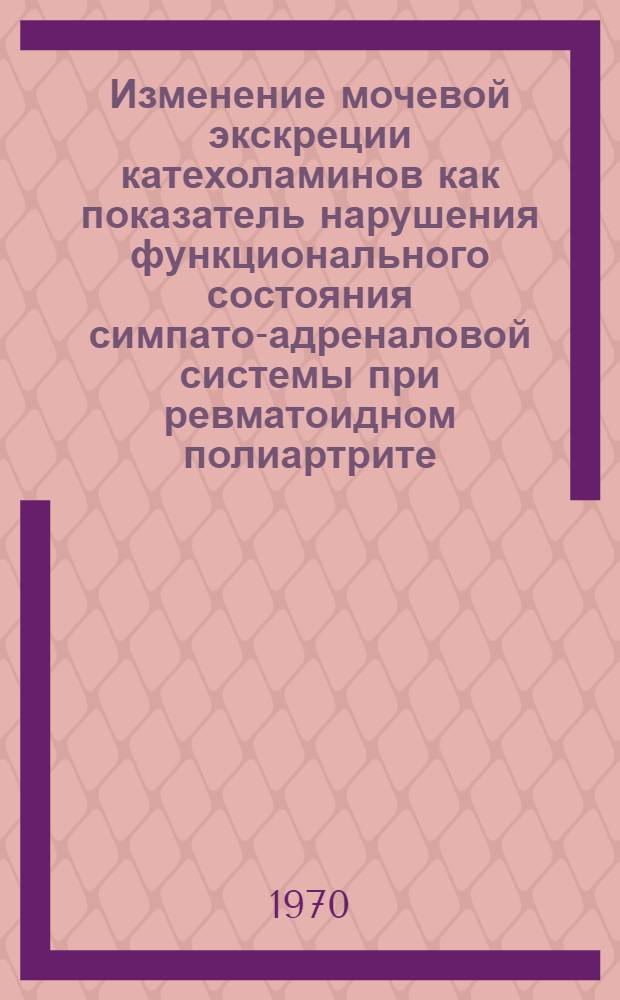 Изменение мочевой экскреции катехоламинов как показатель нарушения функционального состояния симпато-адреналовой системы при ревматоидном полиартрите, ревматизме и ожоговой болезни : (Клинико-эксперим. исследование) : Автореф. дис. на соискание учен. степени канд. биол. наук : (03.093)