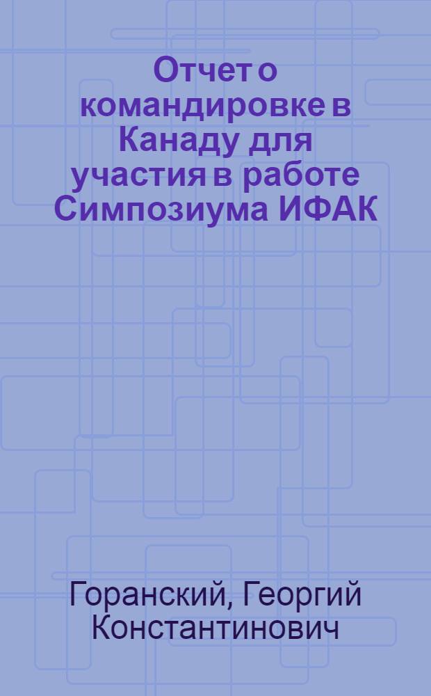 Отчет о командировке в Канаду [для участия в работе Симпозиума ИФАК/ИФИП по цифровому управлению большими промышленными системами. г. Торонто. 17-19 июня 1968 г.]