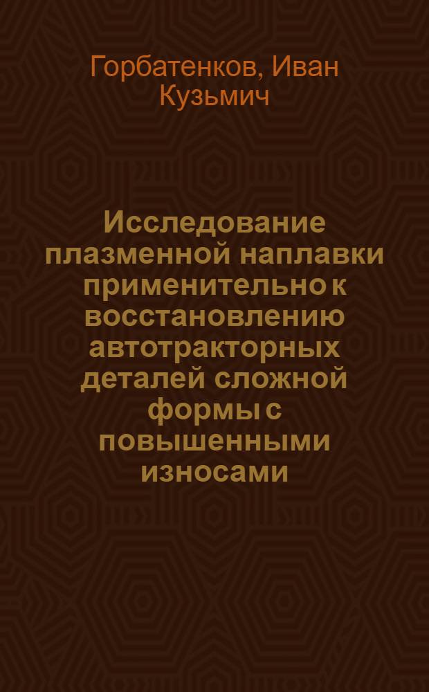 Исследование плазменной наплавки применительно к восстановлению автотракторных деталей сложной формы с повышенными износами : Автореф. дис. на соиск. учен. степени канд. техн. наук : (05.20.03)