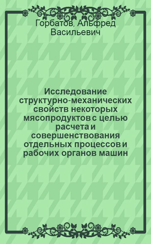 Исследование структурно-механических свойств некоторых мясопродуктов с целью расчета и совершенствования отдельных процессов и рабочих органов машин : Автореф. дис. на соискание учен. степени д-ра техн. наук : (05.175)