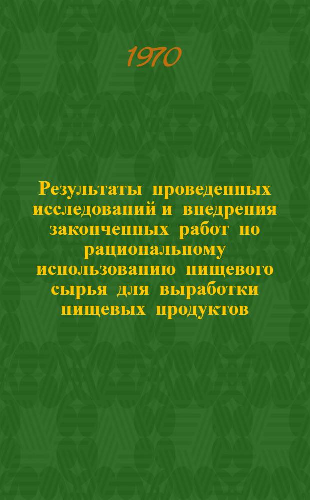 Результаты проведенных исследований и внедрения законченных работ по рациональному использованию пищевого сырья для выработки пищевых продуктов : К заседанию науч.-техн. совета М-ва мясной и молочной пром-сти от 24 ноября 1970 г