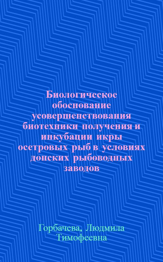 Биологическое обоснование усовершенствования биотехники получения и инкубации икры осетровых рыб в условиях донских рыбоводных заводов : Автореф. дис. на соиск. учен. степени канд. биол. наук : (03.00.10)