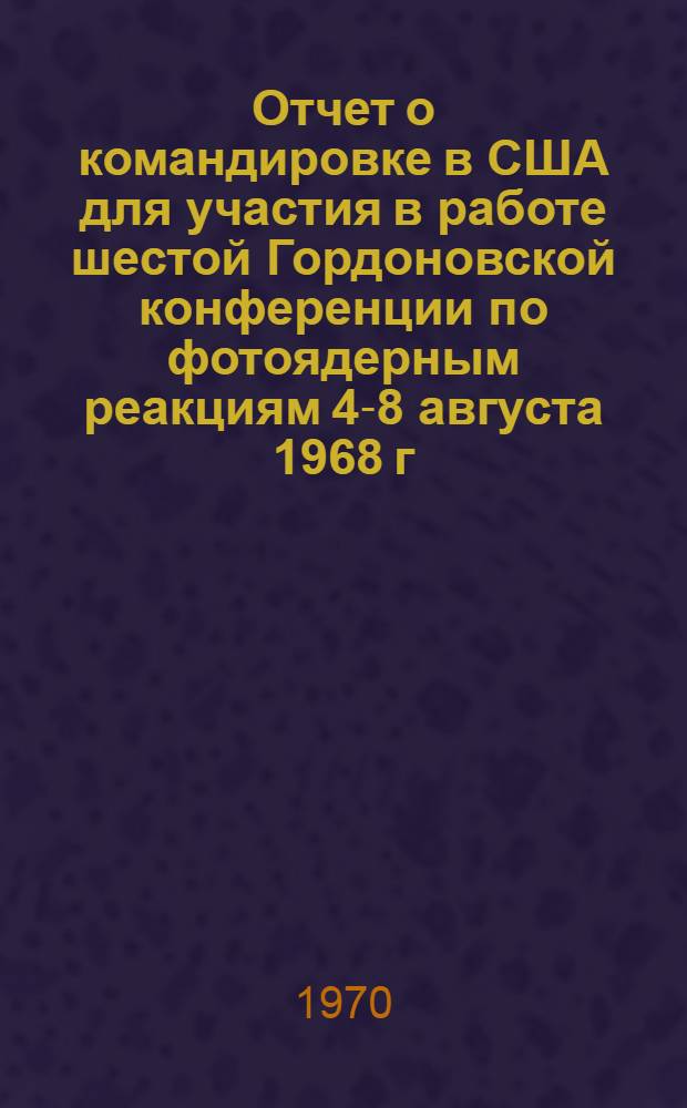 Отчет о командировке в США [для участия в работе шестой Гордоновской конференции по фотоядерным реакциям 4-8 августа 1968 г. г. Тилтон]