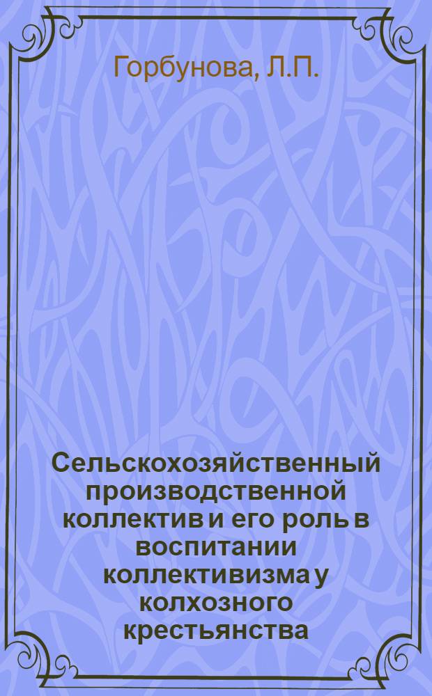 Сельскохозяйственный производственной коллектив и его роль в воспитании коллективизма у колхозного крестьянства : Автореф. дис. на соискание учен. степени канд. филос. наук : (09.621)