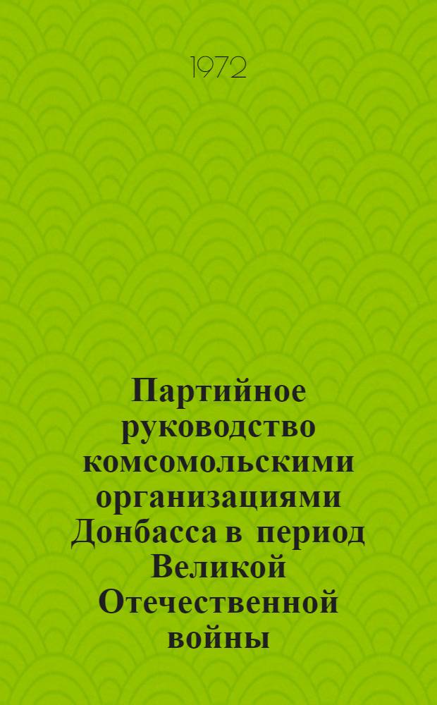 Партийное руководство комсомольскими организациями Донбасса в период Великой Отечественной войны. 1941-1945 гг. : Автореф. дис. на соиск. учен. степени канд. ист. наук : (07.00.01)