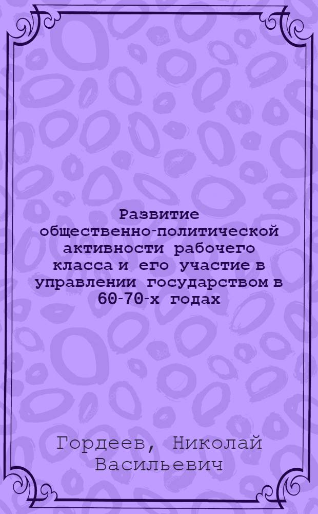 Развитие общественно-политической активности рабочего класса и его участие в управлении государством в 60-70-х годах : Автореф. дис. на соиск. учен. степени канд. ист. наук : (07.00.02)