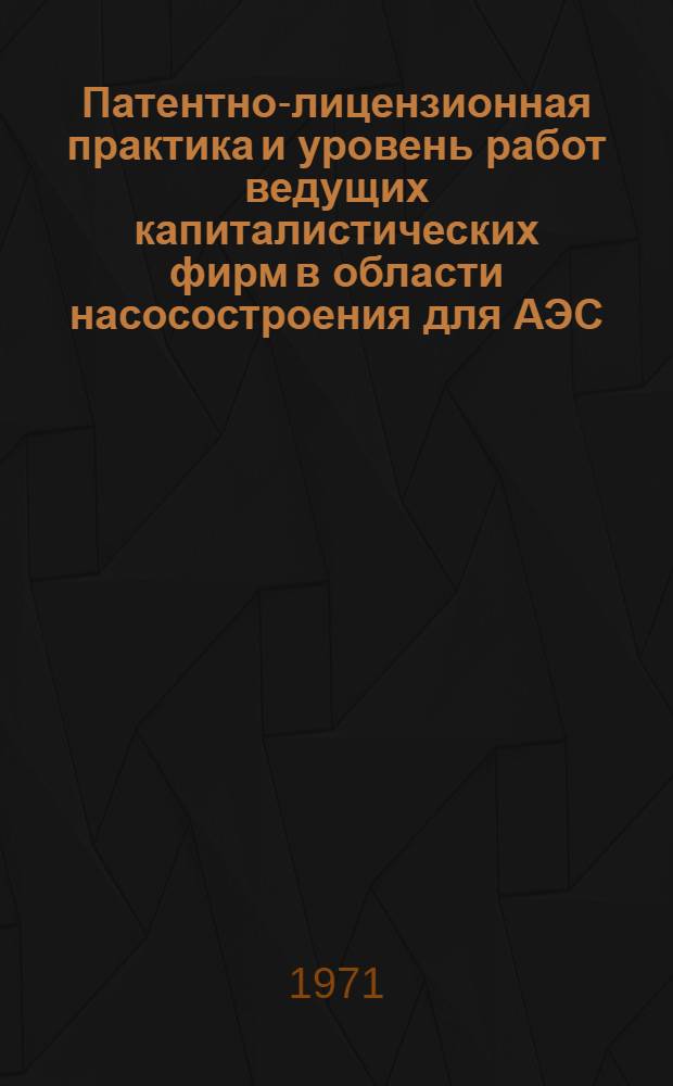 Патентно-лицензионная практика и уровень работ ведущих капиталистических фирм в области насосостроения для АЭС : (Обзор сост. по материалам открытой зарубеж. печати)