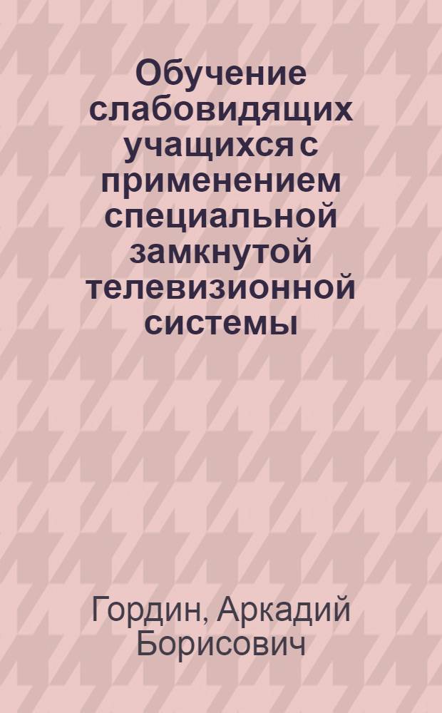 Обучение слабовидящих учащихся с применением специальной замкнутой телевизионной системы : Автореф. дис. на соиск. учен. степени канд. пед. наук : (13.732)