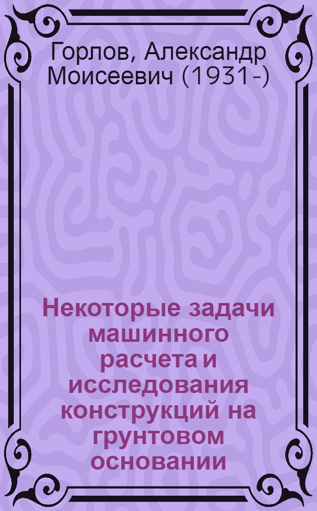 Некоторые задачи машинного расчета и исследования конструкций на грунтовом основании : Автореф. дис. на соиск. учен. степени д-ра техн. наук : (23.02)