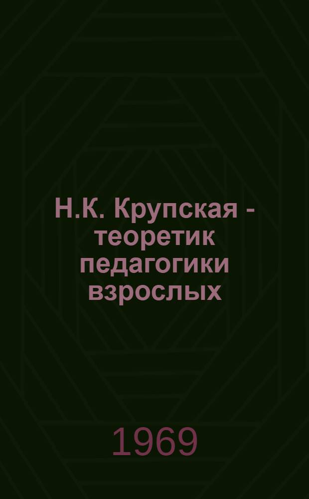 Н.К. Крупская - теоретик педагогики взрослых : (К 100-летию со дня рождения)