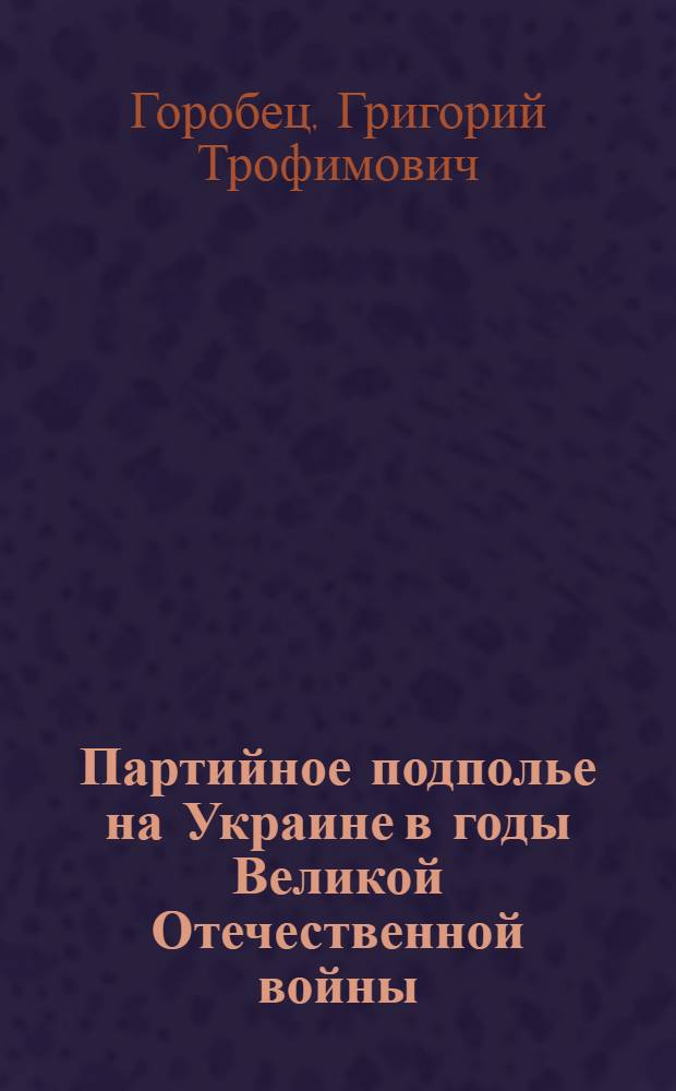 Партийное подполье на Украине в годы Великой Отечественной войны (1941-1944 гг.) : Автореф. дис. на соискание учен. степени канд. ист. наук : (570)