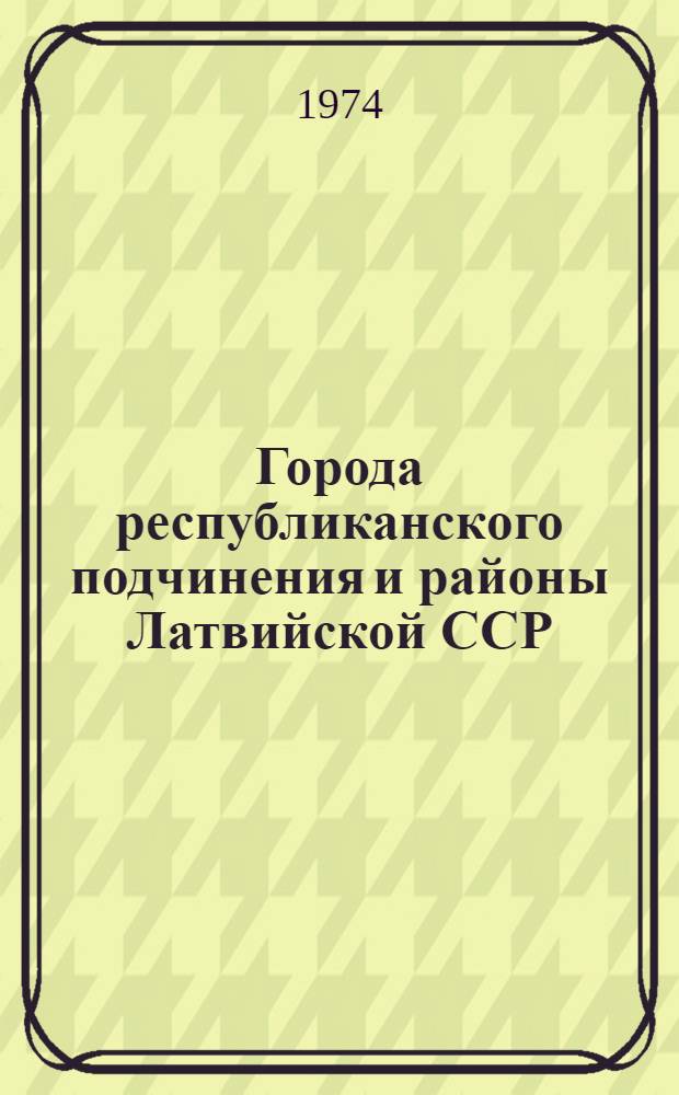 Города республиканского подчинения и районы Латвийской ССР : Стат. сборник