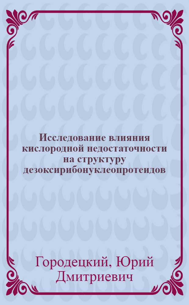 Исследование влияния кислородной недостаточности на структуру дезоксирибонуклеопротеидов : Автореф. дис. на соиск. учен. степени канд. биол. наук : (03.00.04)