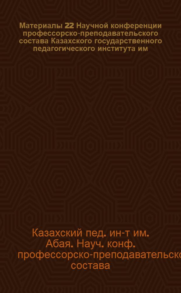 Материалы 22 Научной конференции профессорско-преподавательского состава Казахского государственного педагогического института им. Абая