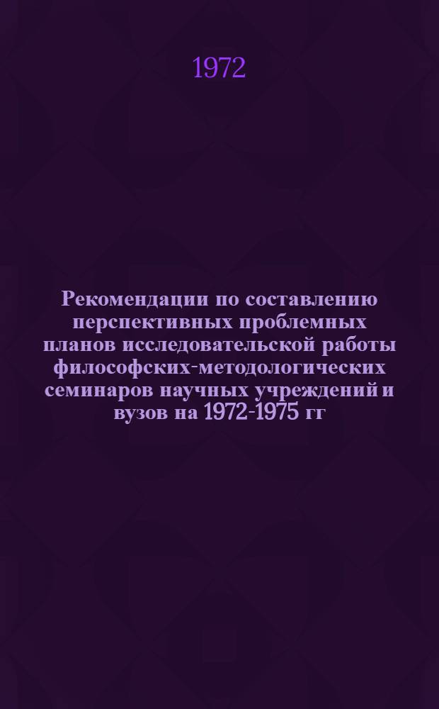 Рекомендации по составлению перспективных проблемных планов исследовательской работы философских-методологических семинаров научных учреждений и вузов на 1972-1975 гг : Ч. 1-. Ч. 2 : Общественные науки