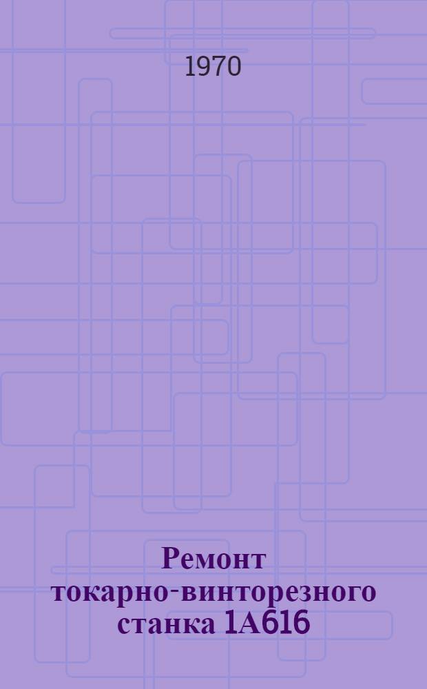 Ремонт токарно-винторезного станка 1А616 : Альбом техн. документации : Ч. 1-2