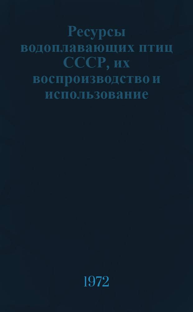 Ресурсы водоплавающих птиц СССР, их воспроизводство и использование : (Третье всесоюз. совещ. 16-18 марта 1972 г.). Вып. 1