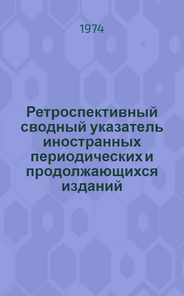 Ретроспективный сводный указатель иностранных периодических и продолжающихся изданий, имеющихся в крупнейших библиотеках СССР. 1750-1965 : Т. 1-. Т. 1 : А - Я (русский алфавит), А (латинский алфавит)