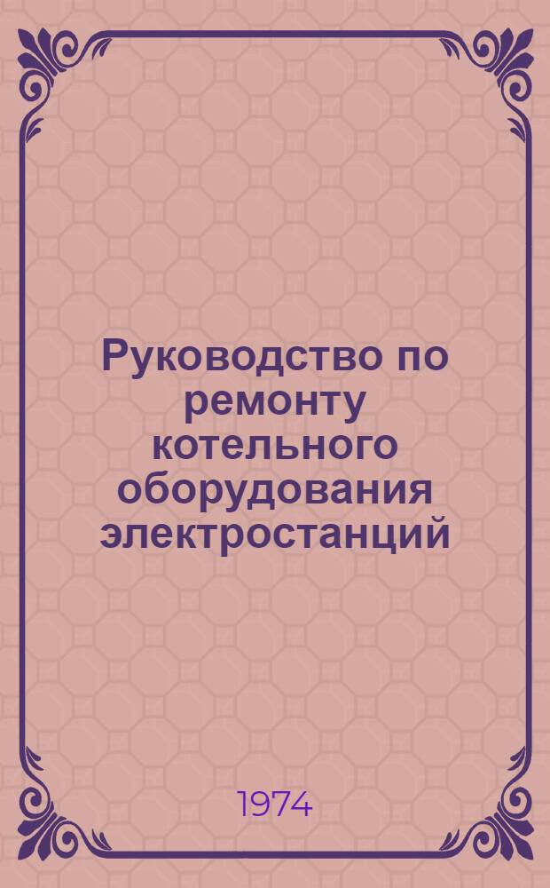 Руководство по ремонту котельного оборудования электростанций : [Утв. 4 XII 1973 г.] Вып. 1-. Вып. 1 : Технология и технические условия ремонта каркасов, металлоконструкций, газоходов, воздуховодов и гарнитуры