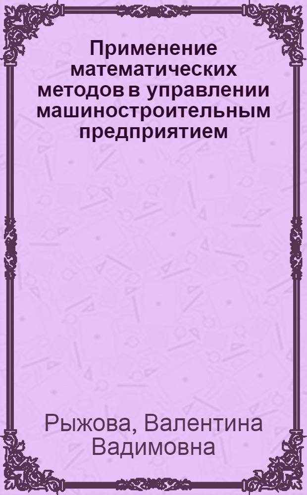 Применение математических методов в управлении машиностроительным предприятием : Учеб.-метод. пособие для студентов очного, вечер. и заоч. обучения специальности 1709 "Экономика и организация машиностроит. пром-сти"