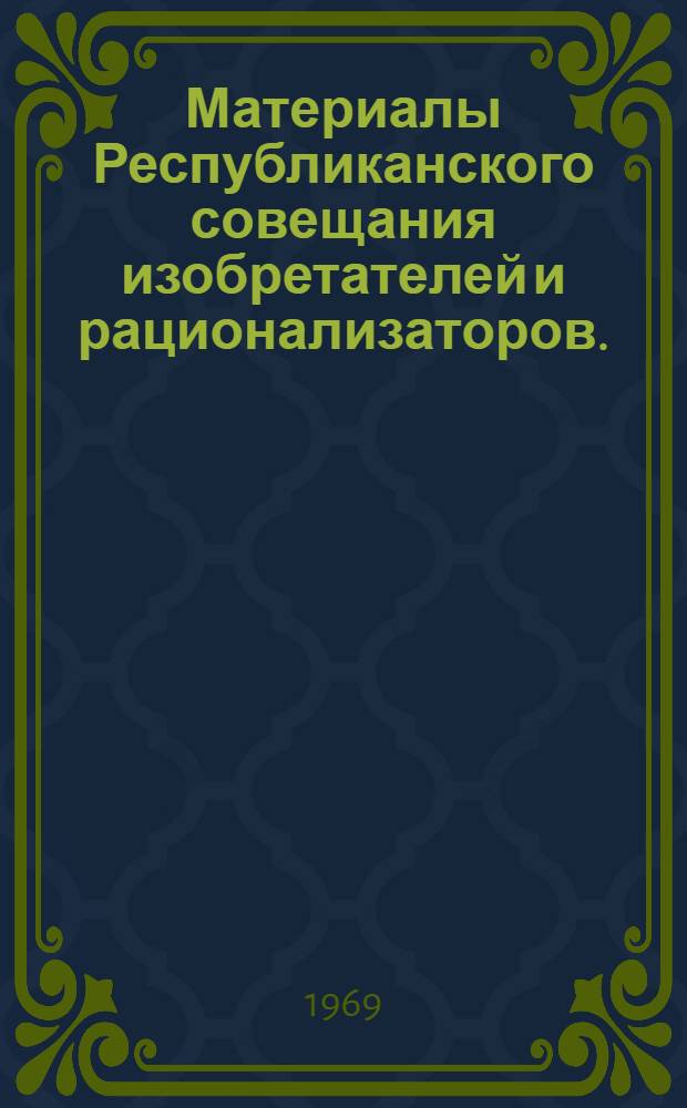 Материалы Республиканского совещания изобретателей и рационализаторов. ([10-12] декабря 1968 г. Казань) : [Ч. 1]-. [Ч. 2]