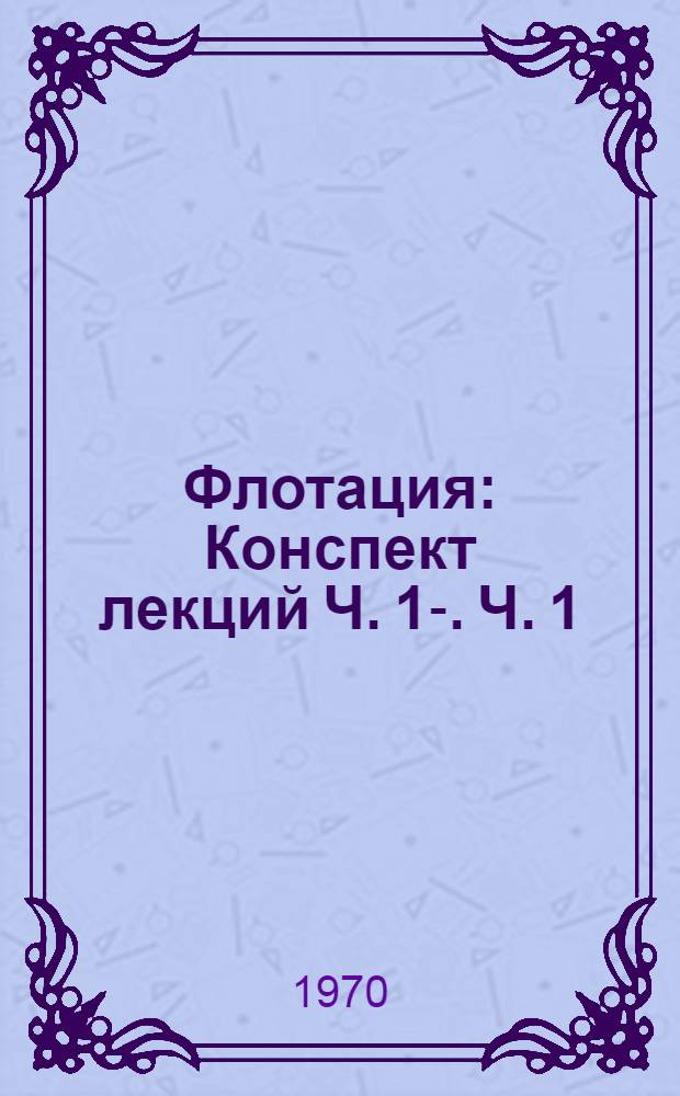Флотация : Конспект лекций Ч. 1-. Ч. 1 : Классификация флотационных процессов. Элементарный акт флотации