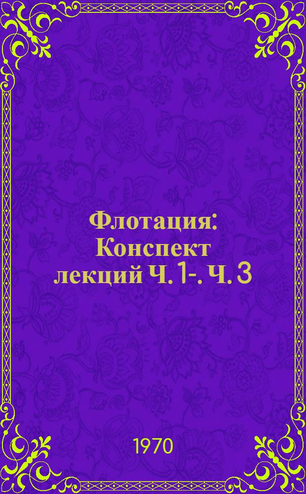 Флотация : Конспект лекций Ч. 1-. Ч. 3 : Флотационные машины, вспомогательное оборудование, практика флотации, техника безопасности и технико-экономические показатели работы флотационных фабрик