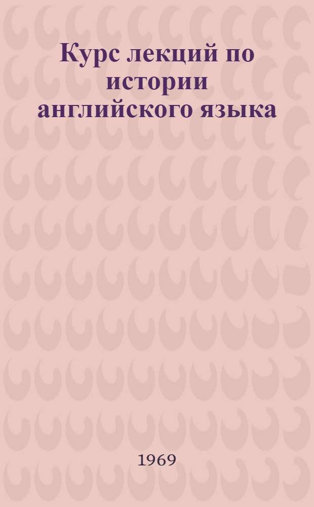 Курс лекций по истории английского языка : Учеб. пособие для студентов ин-тов и фак. иностр. яз. : Вып. 1-