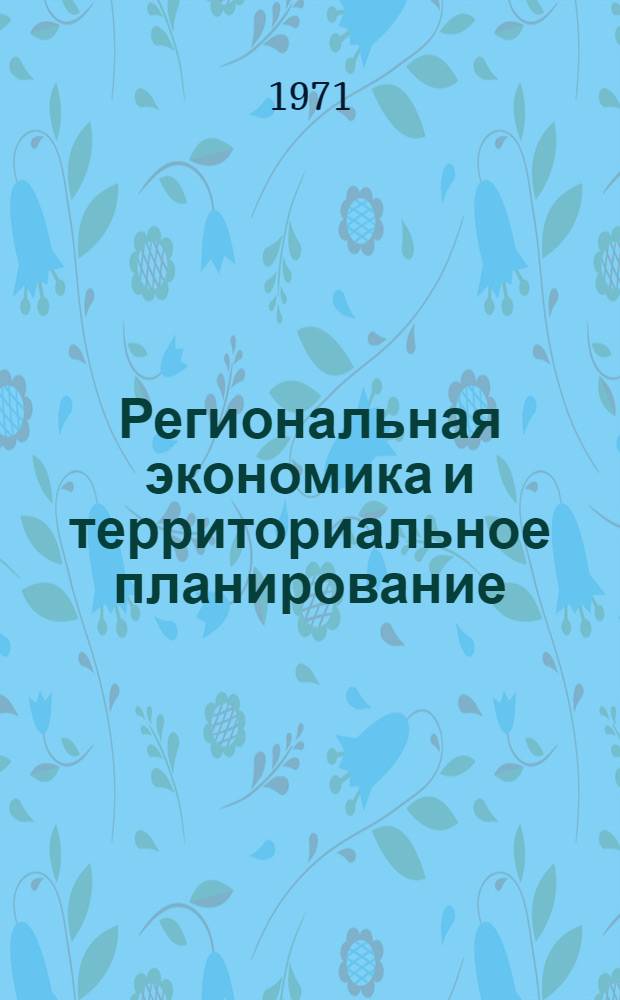 Региональная экономика и территориальное планирование : (Материалы к науч. симпозиуму. 23-27 июня 1971 г., г. Улан-Удэ). Ч. 1