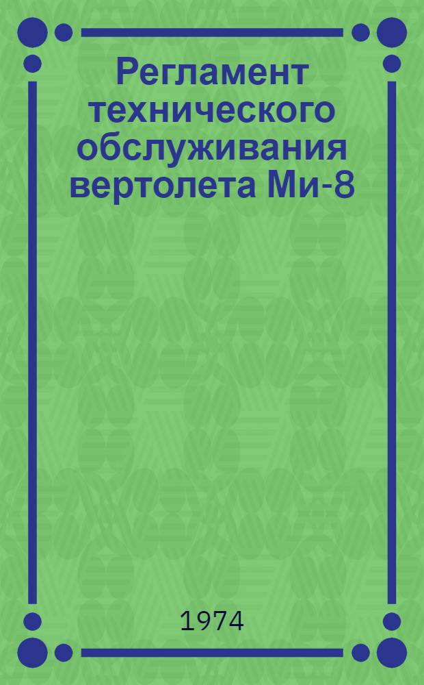 Регламент технического обслуживания вертолета Ми-8 : [Утв. 11/IX 1973 г.] Ч. 1-. Ч. 1 : Планер и силовая установка