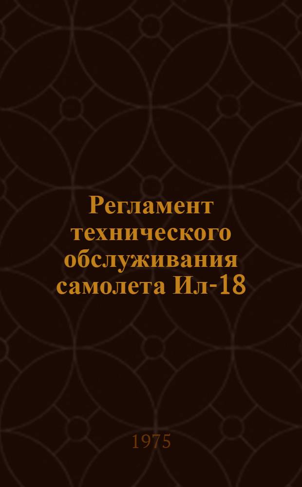 Регламент технического обслуживания самолета Ил-18 : Утв. 4/IV 1974 г. Ч. 1. Ч. 2 : Авиационное и радиоэлектронное оборудование