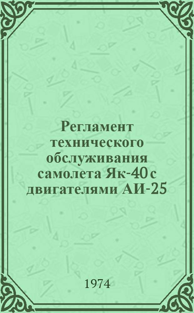 Регламент технического обслуживания самолета Як-40 с двигателями АИ-25 : Утв. 10/VIII 1973 г. : Ч. 1-