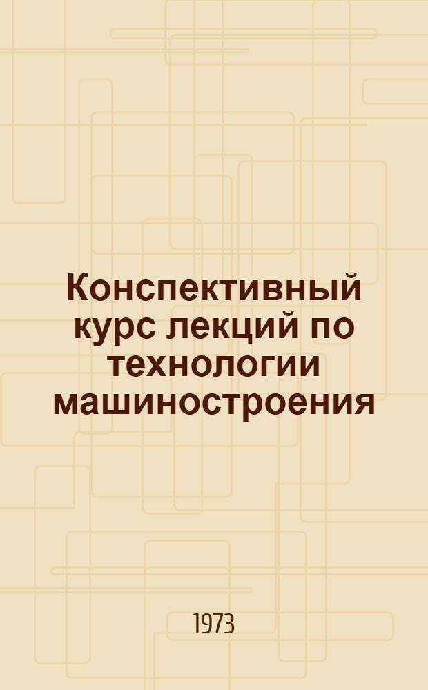 Конспективный курс лекций по технологии машиностроения : Ч. 1-. Ч. 1 : Разделы II и III