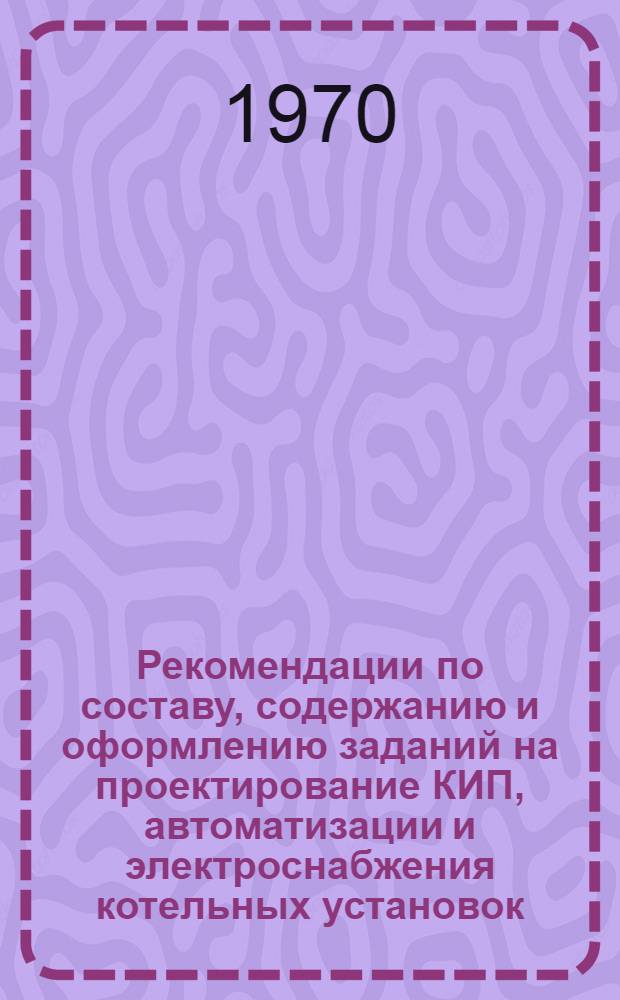 Рекомендации по составу, содержанию и оформлению заданий на проектирование КИП, автоматизации и электроснабжения котельных установок : ЖЗ-43 : Введ. в действие 21 мая 1970 г