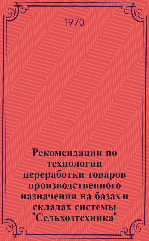 Рекомендации по технологии переработки товаров производственного назначения на базах и складах системы "Сельхозтехника"