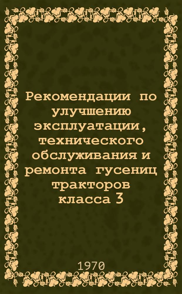 Рекомендации по улучшению эксплуатации, технического обслуживания и ремонта гусениц тракторов класса 3,0 т