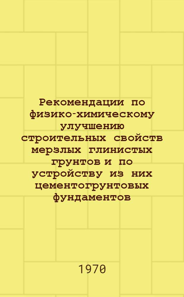 Рекомендации по физико-химическому улучшению строительных свойств мерзлых глинистых грунтов и по устройству из них цементогрунтовых фундаментов