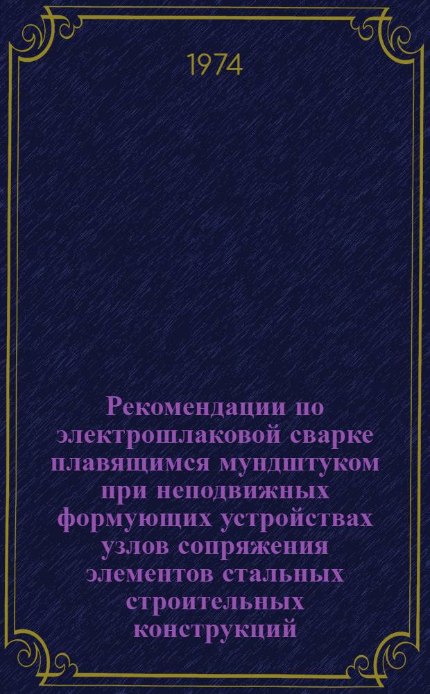 Рекомендации по электрошлаковой сварке плавящимся мундштуком при неподвижных формующих устройствах узлов сопряжения элементов стальных строительных конструкций