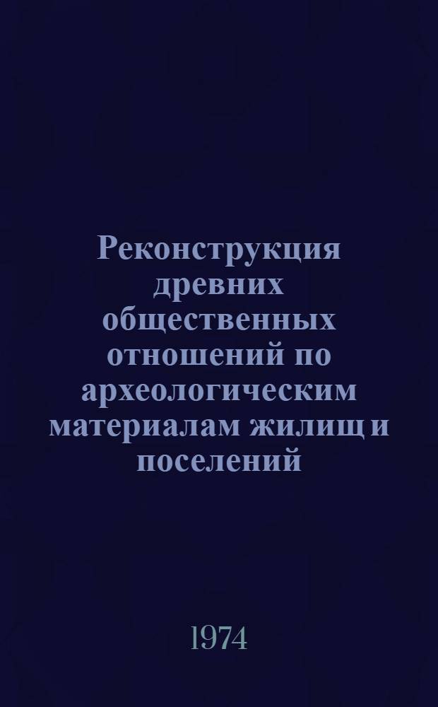Реконструкция древних общественных отношений по археологическим материалам жилищ и поселений : Краткие тезисы докл. на объедин. симпозиуме методол. семинара и сектора Сред. Азии и Кавказа ЛОИА АН СССР. 23-26 апр. 1973 г