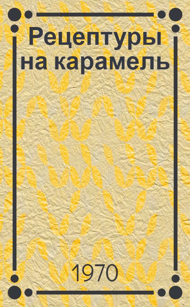 Рецептуры на карамель : Утв. 30/XII 1968 г