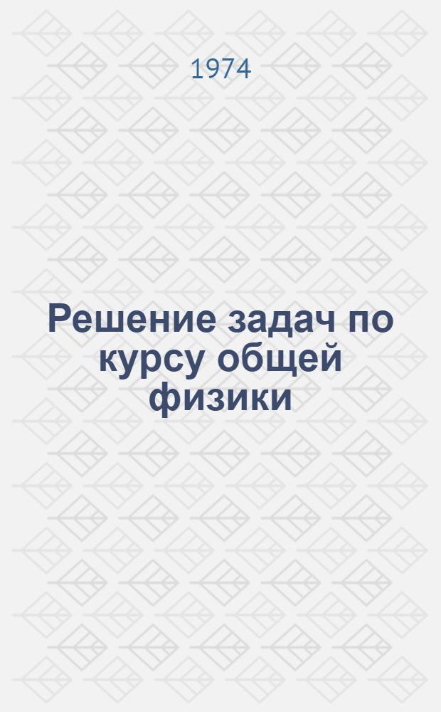 Решение задач по курсу общей физики : 1