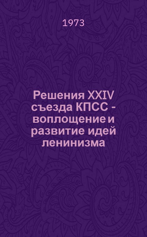 Решения XXIV съезда КПСС - воплощение и развитие идей ленинизма : Сообщ. на науч.-теорет. конф