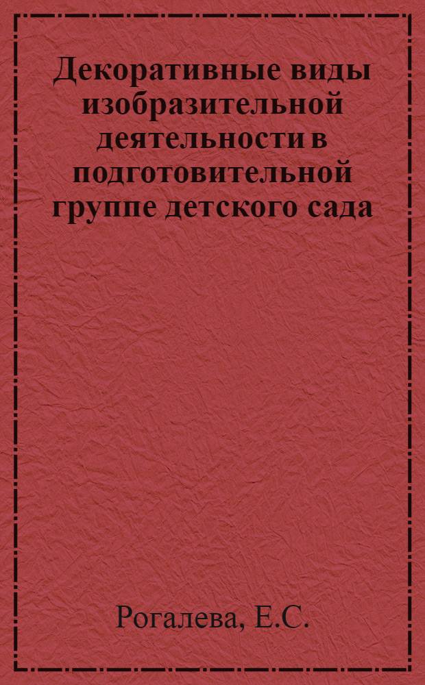 Декоративные виды изобразительной деятельности в подготовительной группе детского сада : Пособие для учащихся и студентов дошкольных учеб. заведений, работников дет. садов