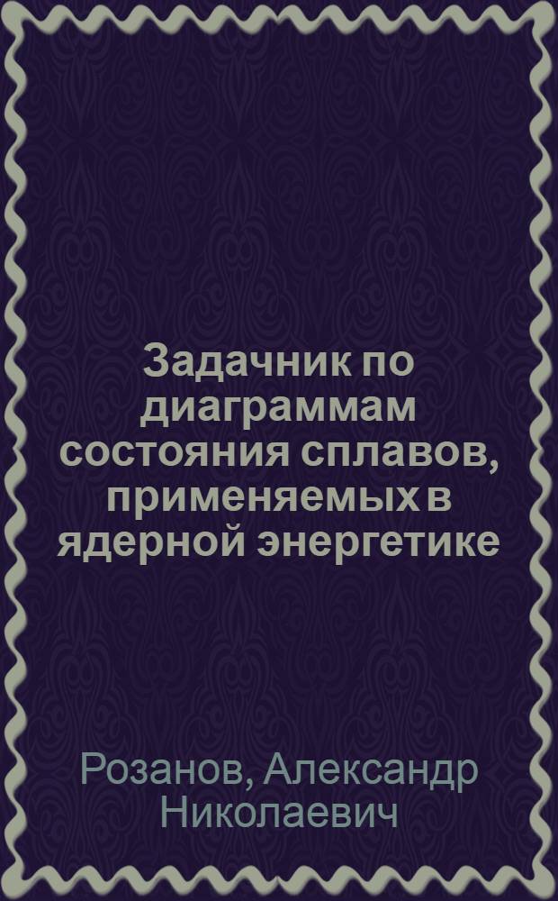Задачник по диаграммам состояния сплавов, применяемых в ядерной энергетике : Учеб. пособие по металлографии